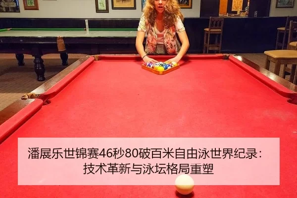 潘展乐世锦赛46秒80破百米自由泳世界纪录：技术革新与泳坛格局重塑